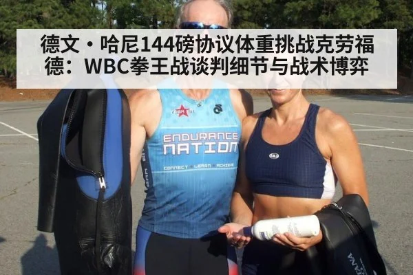 德文·哈尼144磅协议体重挑战克劳福德：WBC拳王战谈判细节与战术博弈