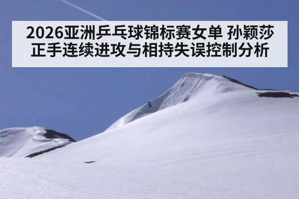 2026亚洲乒乓球锦标赛女单 孙颖莎正手连续进攻与相持失误控制分析